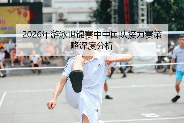 2026年游泳世锦赛中中国队接力赛策略深度分析