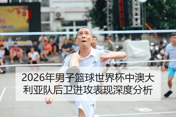 2026年男子篮球世界杯中澳大利亚队后卫进攻表现深度分析