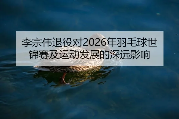 李宗伟退役对2026年羽毛球世锦赛及运动发展的深远影响