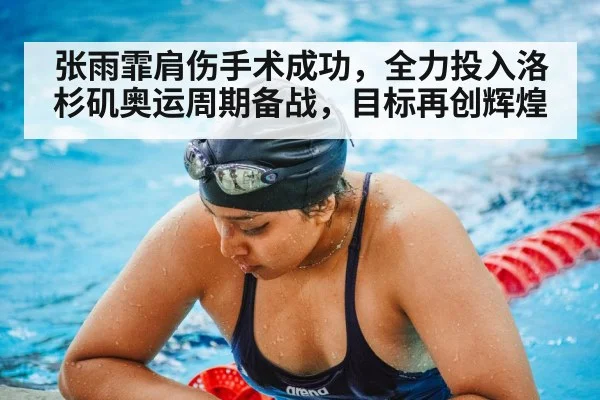 张雨霏肩伤手术成功，全力投入洛杉矶奥运周期备战，目标再创辉煌