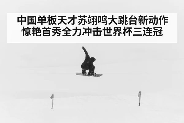 中国单板天才苏翊鸣大跳台新动作惊艳首秀全力冲击世界杯三连冠